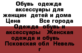 Обувь, одежда, аксессуары для женщин, детей и дома › Цена ­ 100 - Все города Одежда, обувь и аксессуары » Женская одежда и обувь   . Псковская обл.,Невель г.